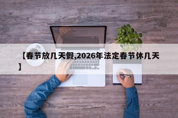 【春节放几天假,2026年法定春节休几天】