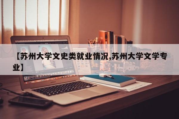 【苏州大学文史类就业情况,苏州大学文学专业】