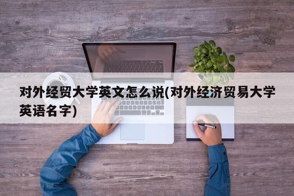 对外经贸大学英文怎么说(对外经济贸易大学英语名字)