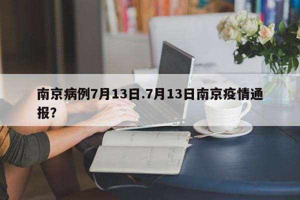 南京病例7月13日.7月13日南京疫情通报?