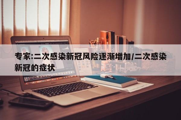 专家:二次感染新冠风险逐渐增加/二次感染新冠的症状