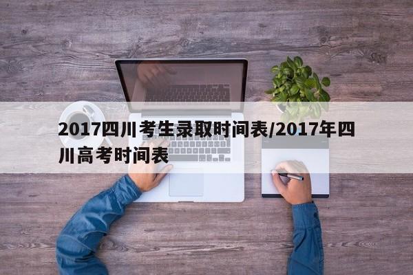 2017四川考生录取时间表/2017年四川高考时间表