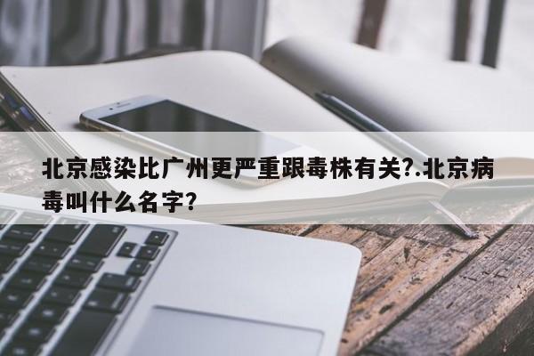 北京感染比广州更严重跟毒株有关?.北京病毒叫什么名字?