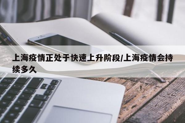 上海疫情正处于快速上升阶段/上海疫情会持续多久