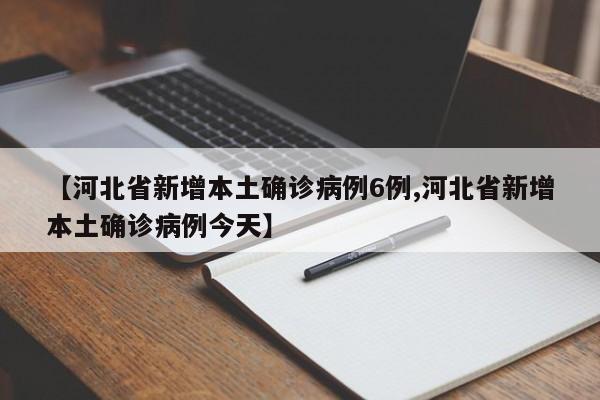 【河北省新增本土确诊病例6例,河北省新增本土确诊病例今天】