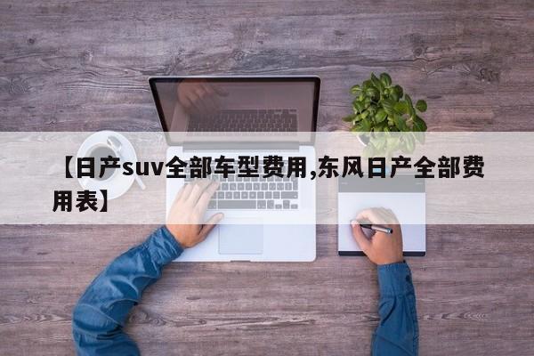 【日产suv全部车型费用,东风日产全部费用表】