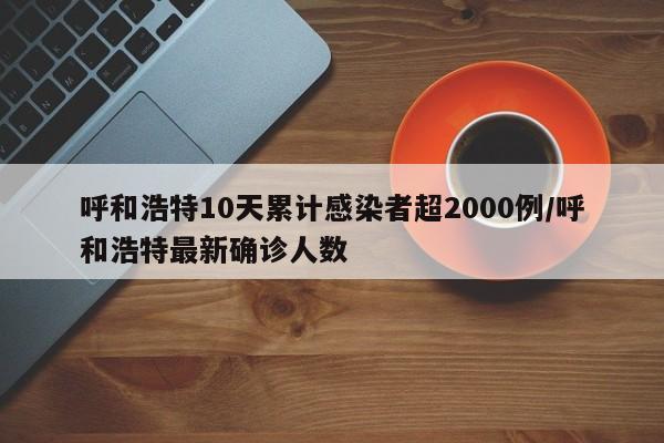 呼和浩特10天累计感染者超2000例/呼和浩特最新确诊人数