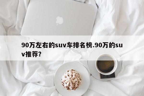90万左右的suv车排名榜.90万的suv推荐?