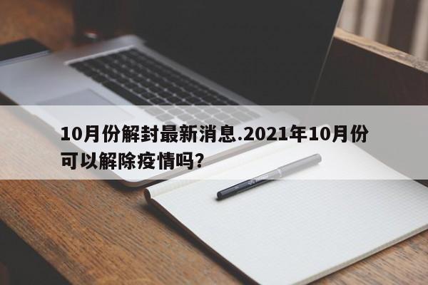 10月份解封最新消息.2021年10月份可以解除疫情吗?