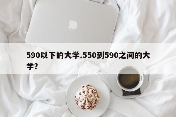 590以下的大学.550到590之间的大学?