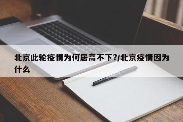 北京此轮疫情为何居高不下?/北京疫情因为什么