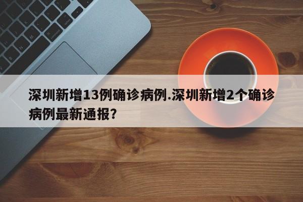 深圳新增13例确诊病例.深圳新增2个确诊病例最新通报?