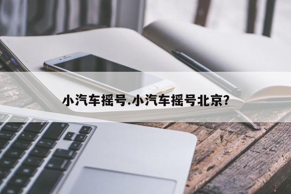 小汽车摇号.小汽车摇号北京?