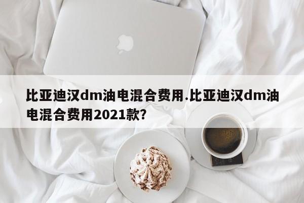 比亚迪汉dm油电混合费用.比亚迪汉dm油电混合费用2021款?