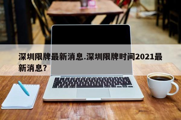 深圳限牌最新消息.深圳限牌时间2021最新消息?