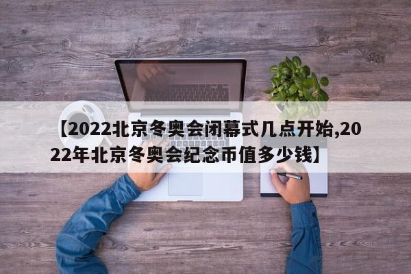 【2022北京冬奥会闭幕式几点开始,2022年北京冬奥会纪念币值多少钱】