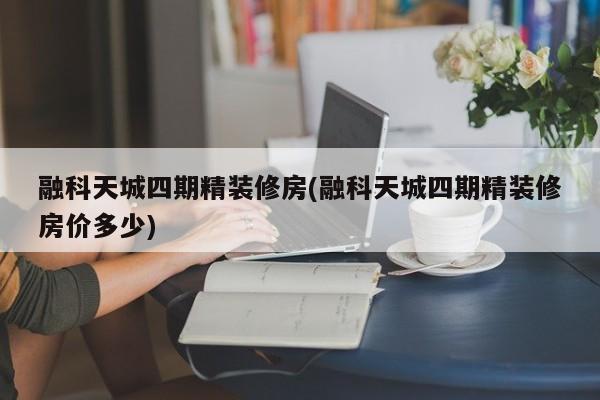 融科天城四期精装修房(融科天城四期精装修房价多少)