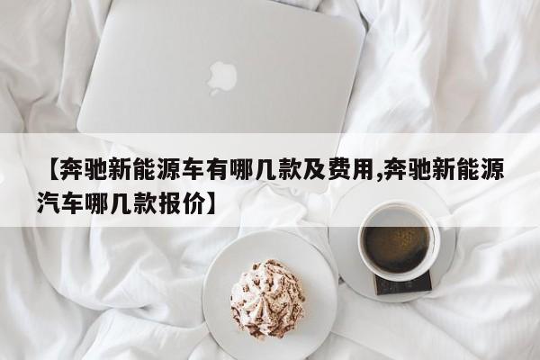【奔驰新能源车有哪几款及费用,奔驰新能源汽车哪几款报价】