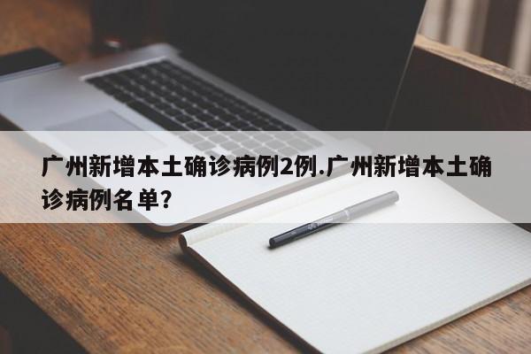 广州新增本土确诊病例2例.广州新增本土确诊病例名单?