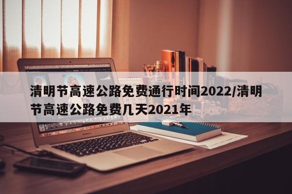 清明节高速公路免费通行时间2022/清明节高速公路免费几天2021年