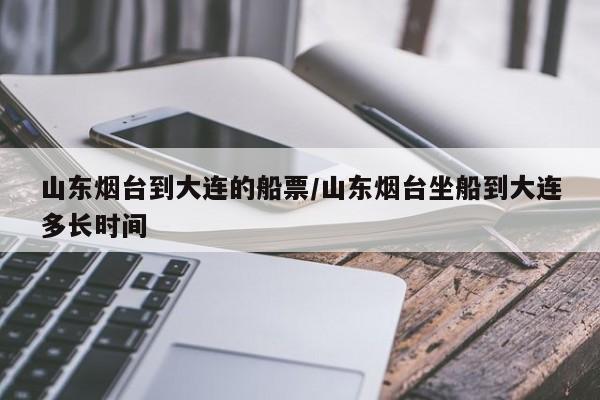 山东烟台到大连的船票/山东烟台坐船到大连多长时间