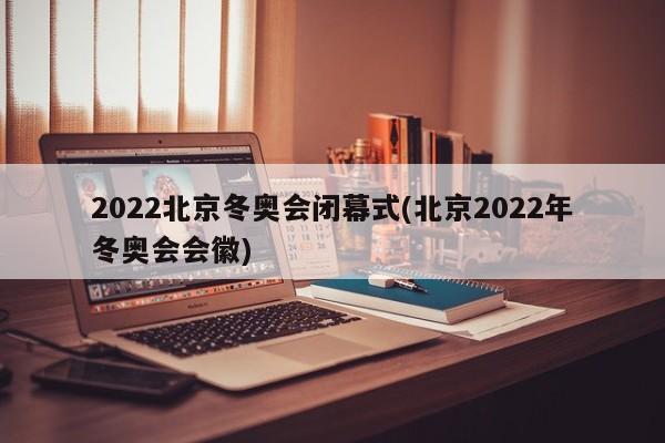 2022北京冬奥会闭幕式(北京2022年冬奥会会徽)