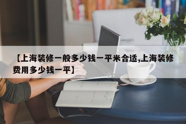 【上海装修一般多少钱一平米合适,上海装修费用多少钱一平】