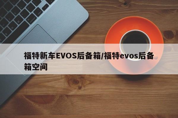 福特新车EVOS后备箱/福特evos后备箱空间